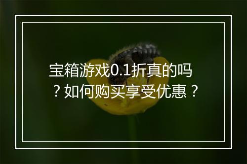 宝箱游戏0.1折真的吗？如何购买享受优惠？