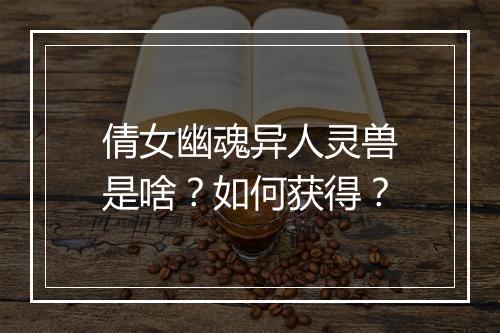 倩女幽魂异人灵兽是啥?如何获得?