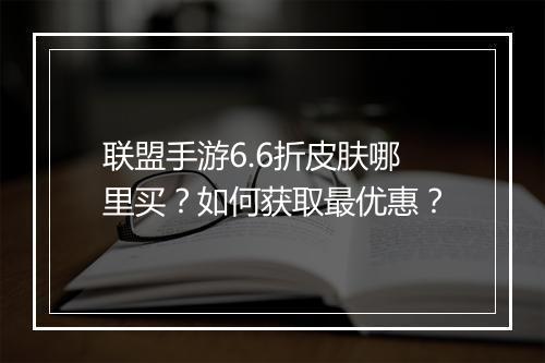 联盟手游6.6折皮肤哪里买？如何获取最优惠？