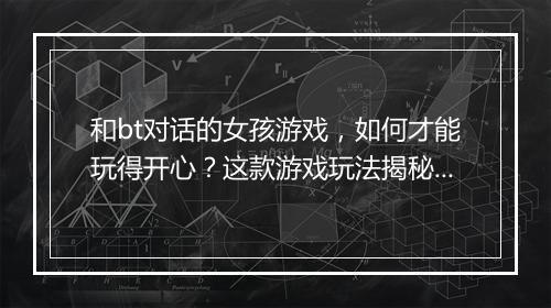 和bt对话的女孩游戏,如何才能玩得开心?这款游戏玩法揭秘!