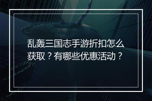 乱轰三国志手游折扣怎么获取？有哪些优惠活动？