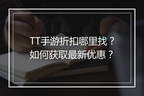 TT手游折扣哪里找？如何获取最新优惠？