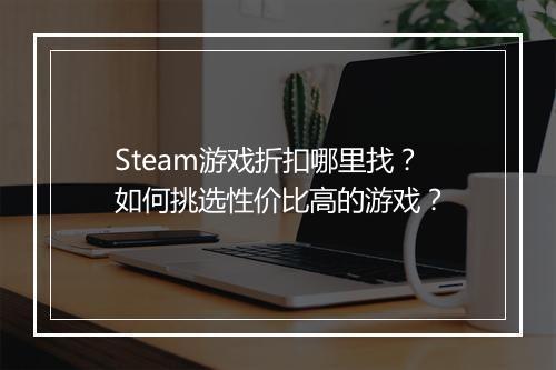 Steam游戏折扣哪里找？如何挑选性价比高的游戏？