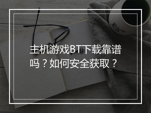 主机游戏BT下载靠谱吗？如何安全获取？