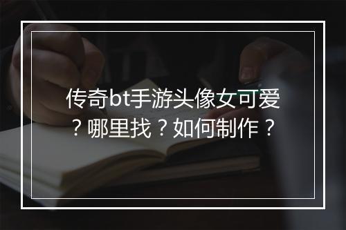传奇bt手游头像女可爱？哪里找？如何制作？