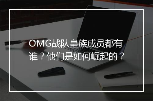 OMG战队皇族成员都有谁？他们是如何崛起的？