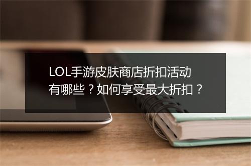 LOL手游皮肤商店折扣活动有哪些？如何享受最大折扣？