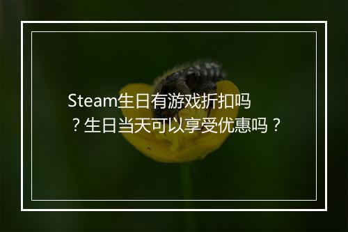Steam生日有游戏折扣吗?生日当天可以享受优惠吗?