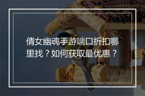 倩女幽魂手游端口折扣哪里找？如何获取最优惠？