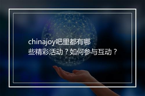 chinajoy吧里都有哪些精彩活动？如何参与互动？