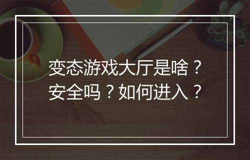 变态游戏大厅是啥?安全吗?如何进入?