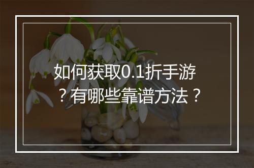 如何获取0.1折手游？有哪些靠谱方法？