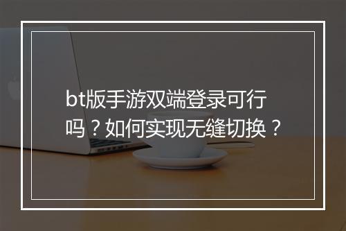 bt版手游双端登录可行吗？如何实现无缝切换？