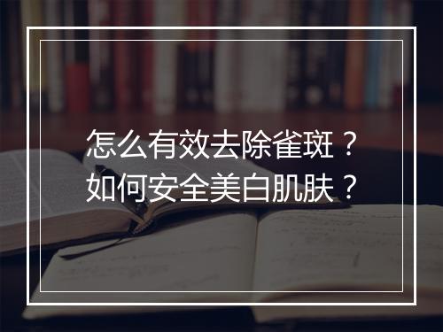 怎么有效去除雀斑？如何安全美白肌肤？