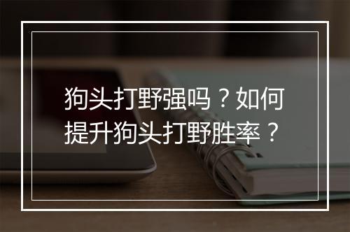 狗头打野强吗？如何提升狗头打野胜率？