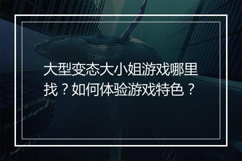 大型变态大小姐游戏哪里找?如何体验游戏特色?