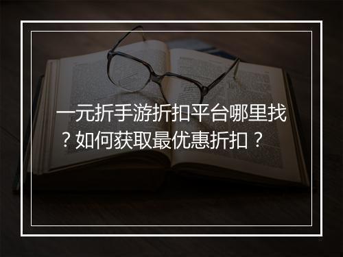 一元折手游折扣平台哪里找？如何获取最优惠折扣？