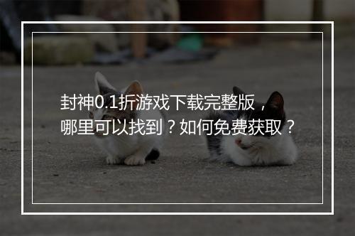 封神0.1折游戏下载完整版，哪里可以找到？如何免费获取？