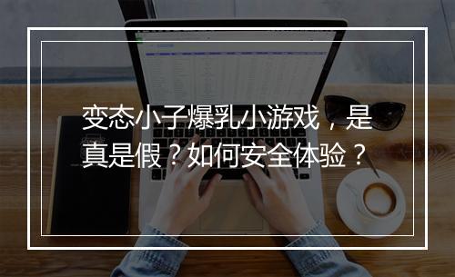 变态小子爆乳小游戏，是真是假？如何安全体验？