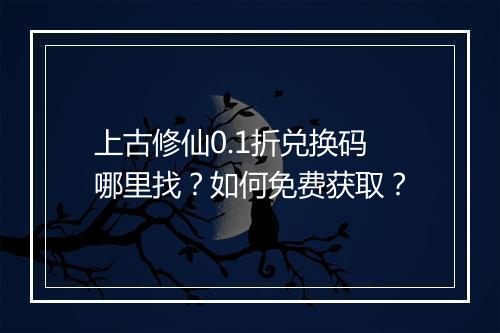 上古修仙0.1折兑换码哪里找？如何免费获取？