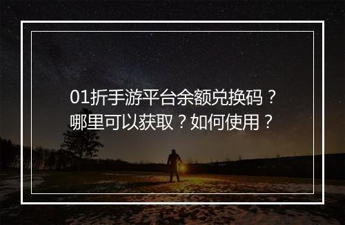 01折手游平台余额兑换码？哪里可以获取？如何使用？