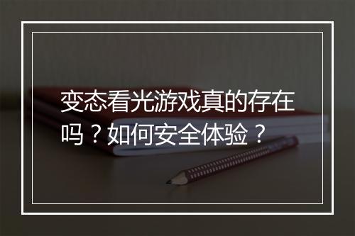 变态看光游戏真的存在吗?如何安全体验?