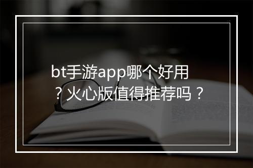 bt手游app哪个好用？火心版值得推荐吗？
