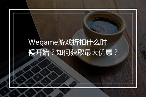 Wegame游戏折扣什么时候开始？如何获取最大优惠？