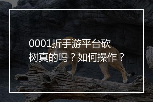0001折手游平台砍树真的吗？如何操作？
