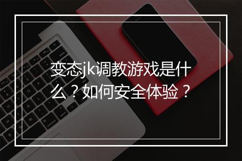 变态jk调教游戏是什么？如何安全体验？