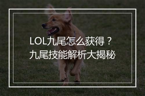 LOL九尾怎么获得？九尾技能解析大揭秘