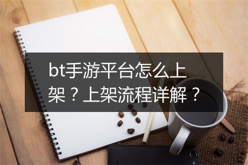 bt手游平台怎么上架？上架流程详解？