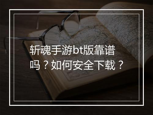 斩魂手游bt版靠谱吗?如何安全下载?