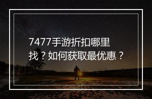 7477手游折扣哪里找？如何获取最优惠？