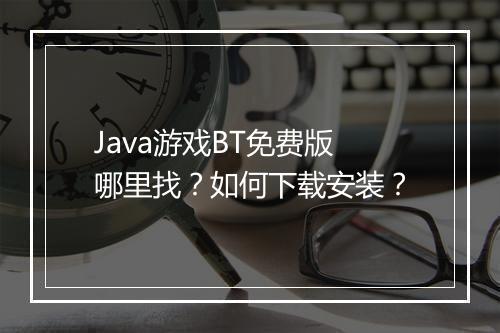 Java游戏BT免费版哪里找？如何下载安装？