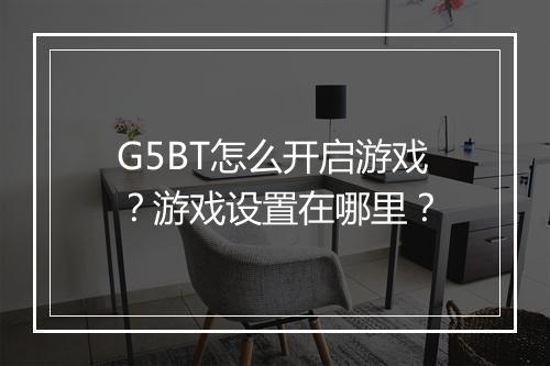 G5BT怎么开启游戏?游戏设置在哪里?