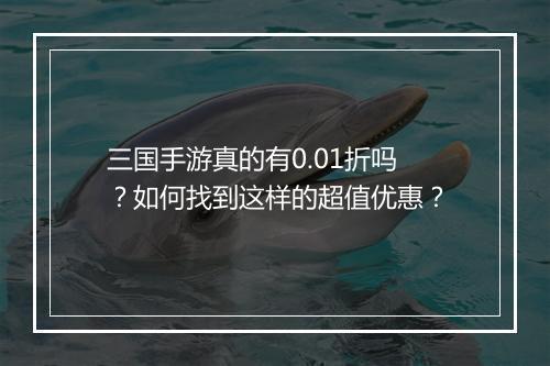 三国手游真的有0.01折吗？如何找到这样的超值优惠？