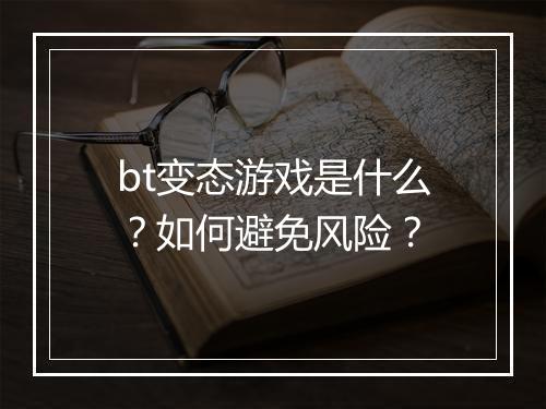 bt变态游戏是什么?如何避免风险?