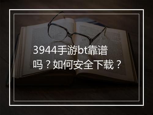 3944手游bt靠谱吗？如何安全下载？