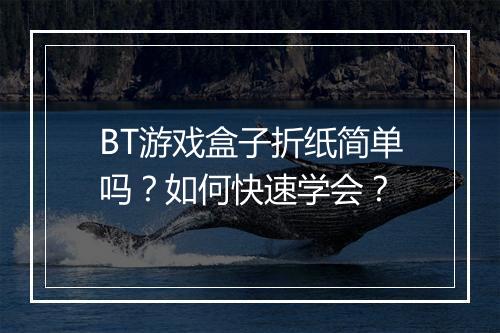 BT游戏盒子折纸简单吗？如何快速学会？