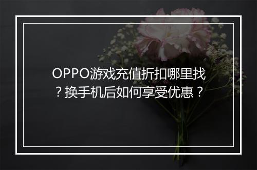 OPPO游戏充值折扣哪里找？换手机后如何享受优惠？