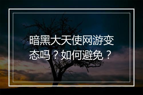 暗黑大天使网游变态吗？如何避免？