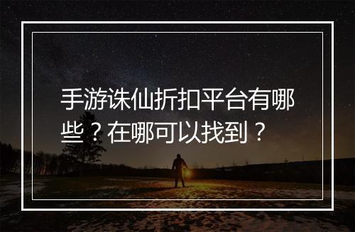 手游诛仙折扣平台有哪些？在哪可以找到？