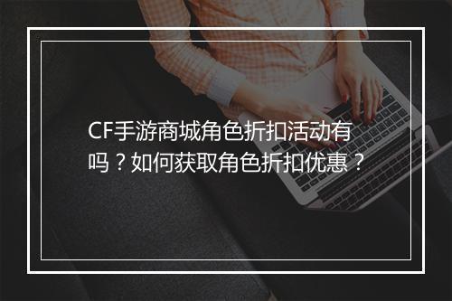 CF手游商城角色折扣活动有吗?如何获取角色折扣优惠?