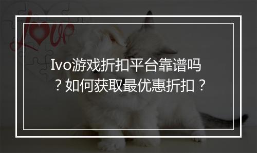 Ivo游戏折扣平台靠谱吗?如何获取最优惠折扣?