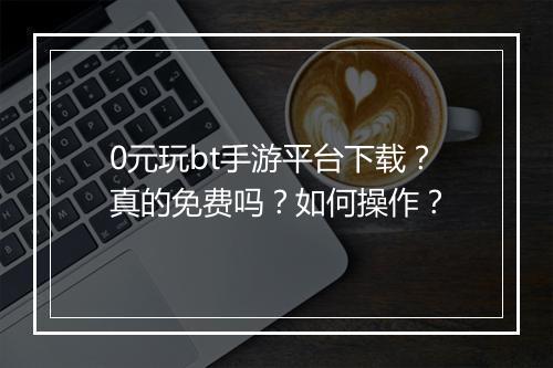 0元玩bt手游平台下载？真的免费吗？如何操作？