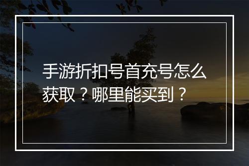 手游折扣号首充号怎么获取？哪里能买到？
