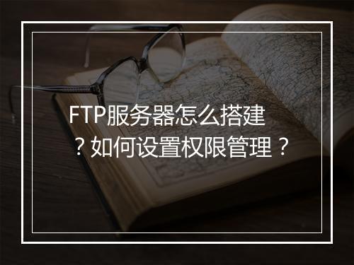 FTP服务器怎么搭建?如何设置权限管理?