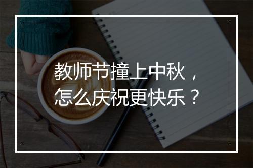 教师节撞上中秋，怎么庆祝更快乐？