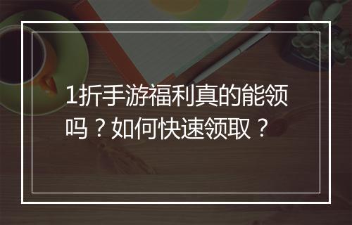 1折手游福利真的能领吗？如何快速领取？